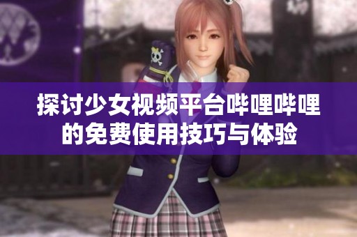 探讨少女视频平台哔哩哔哩的免费使用技巧与体验