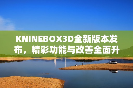 KNINEBOX3D全新版本发布，精彩功能与改善全面升级！