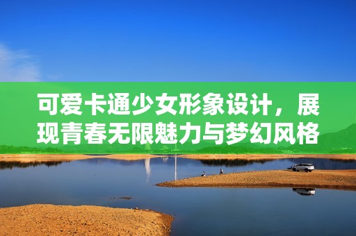 可爱卡通少女形象设计，展现青春无限魅力与梦幻风格
