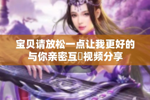 宝贝请放松一点让我更好的与你亲密互動视频分享