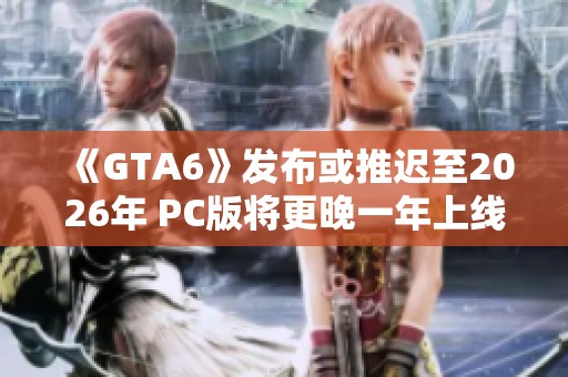 《GTA6》发布或推迟至2026年 PC版将更晚一年上线