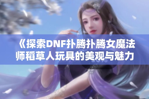 《探索DNF扑腾扑腾女魔法师稻草人玩具的美观与魅力》