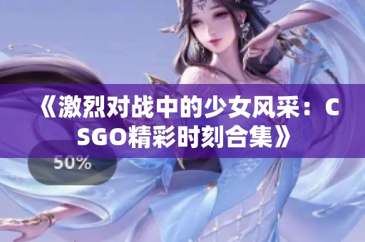 《激烈对战中的少女风采：CSGO精彩时刻合集》