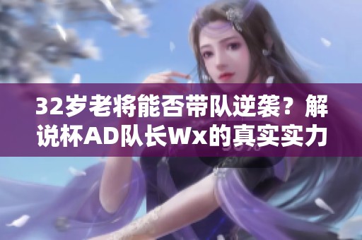 32岁老将能否带队逆袭？解说杯AD队长Wx的真实实力分析