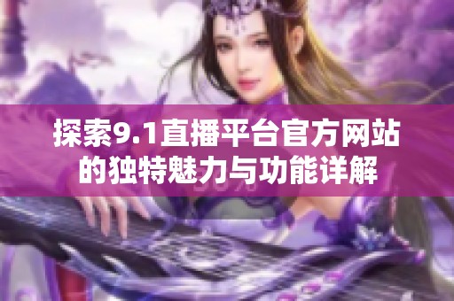 探索9.1直播平台官方网站的独特魅力与功能详解
