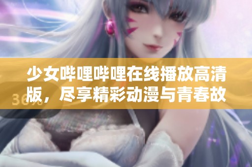 少女哔哩哔哩在线播放高清版，尽享精彩动漫与青春故事