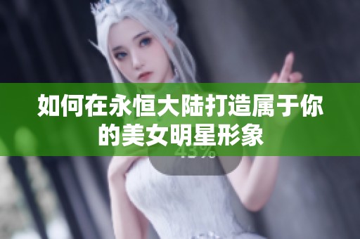 如何在永恒大陆打造属于你的美女明星形象