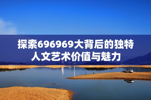 探索696969大背后的独特人文艺术价值与魅力