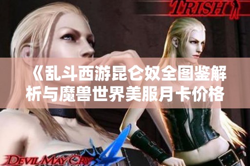 《乱斗西游昆仑奴全图鉴解析与魔兽世界美服月卡价格揭秘》