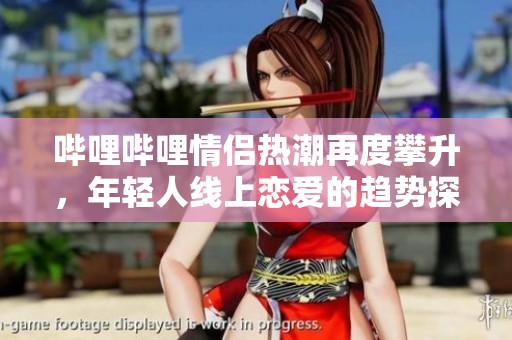 哔哩哔哩情侣热潮再度攀升，年轻人线上恋爱的趋势探讨