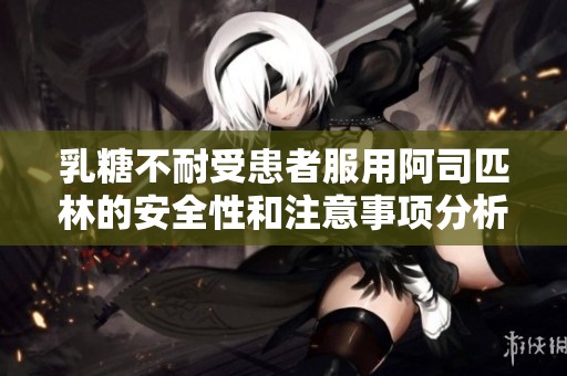 乳糖不耐受患者服用阿司匹林的安全性和注意事项分析