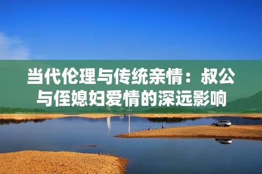 当代伦理与传统亲情：叔公与侄媳妇爱情的深远影响