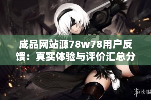 成品网站源78w78用户反馈：真实体验与评价汇总分析