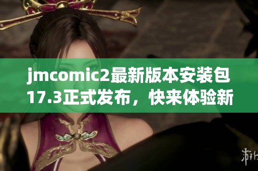 jmcomic2最新版本安装包17.3正式发布，快来体验新功能！