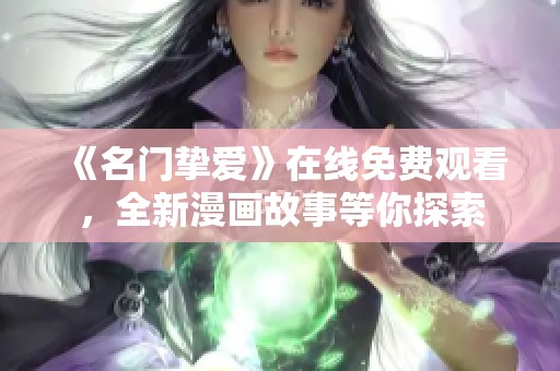 《名门挚爱》在线免费观看，全新漫画故事等你探索
