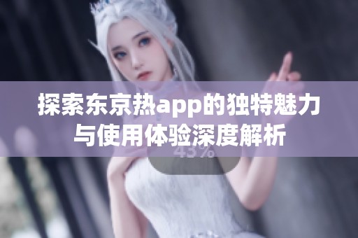 探索东京热app的独特魅力与使用体验深度解析