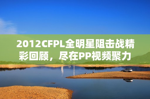 2012CFPL全明星阻击战精彩回顾，尽在PP视频聚力平台在线观看