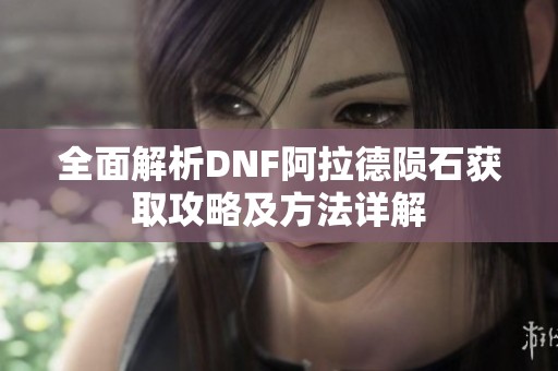 全面解析DNF阿拉德陨石获取攻略及方法详解