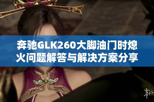 奔驰GLK260大脚油门时熄火问题解答与解决方案分享