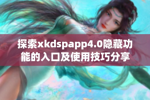 探索xkdspapp4.0隐藏功能的入口及使用技巧分享