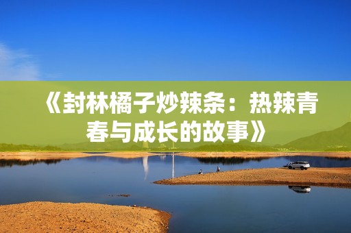 《封林橘子炒辣条：热辣青春与成长的故事》