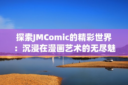 探索JMComic的精彩世界：沉浸在漫画艺术的无尽魅力中