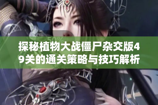探秘植物大战僵尸杂交版49关的通关策略与技巧解析