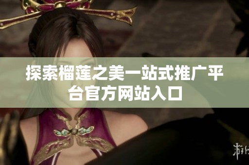 探索榴莲之美一站式推广平台官方网站入口