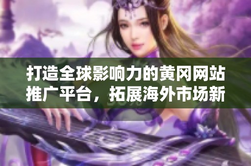 打造全球影响力的黄冈网站推广平台，拓展海外市场新机遇