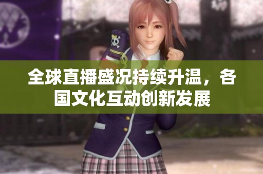 全球直播盛况持续升温，各国文化互动创新发展