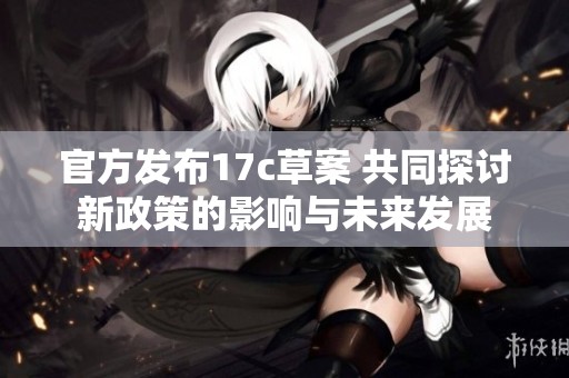 官方发布17c草案 共同探讨新政策的影响与未来发展
