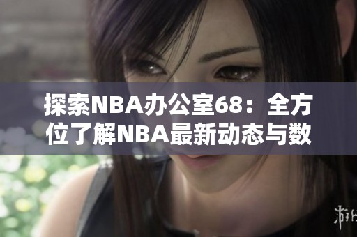 探索NBA办公室68：全方位了解NBA最新动态与数据分析