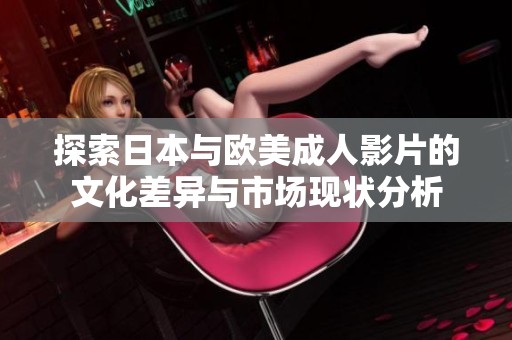 探索日本与欧美成人影片的文化差异与市场现状分析