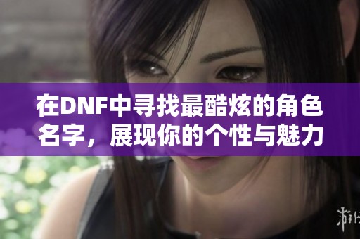 在DNF中寻找最酷炫的角色名字，展现你的个性与魅力！