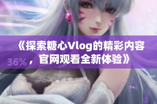 《探索糖心Vlog的精彩内容，官网观看全新体验》