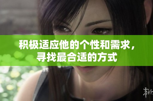 积极适应他的个性和需求，寻找最合适的方式