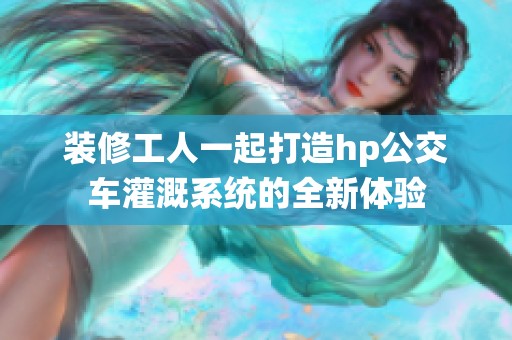 装修工人一起打造hp公交车灌溉系统的全新体验