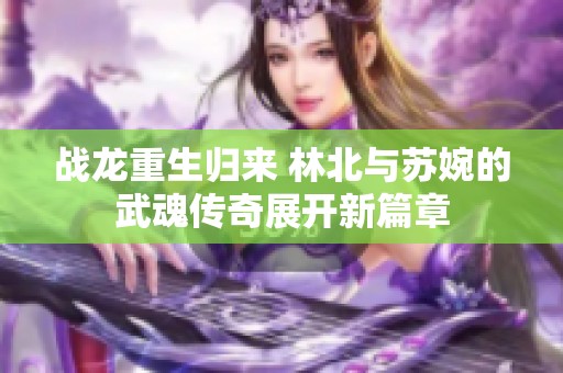 战龙重生归来 林北与苏婉的武魂传奇展开新篇章