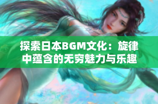 探索日本BGM文化：旋律中蕴含的无穷魅力与乐趣