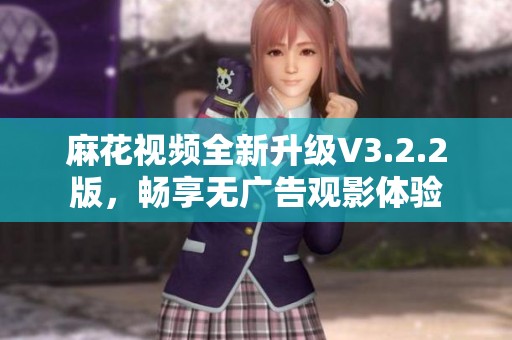 麻花视频全新升级V3.2.2版，畅享无广告观影体验