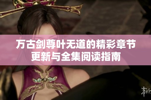 万古剑尊叶无道的精彩章节更新与全集阅读指南