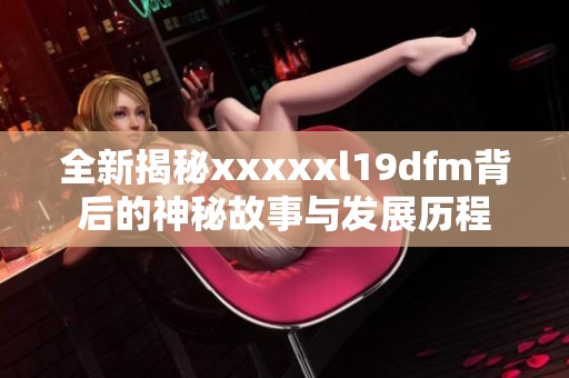 全新揭秘xxxxxl19dfm背后的神秘故事与发展历程