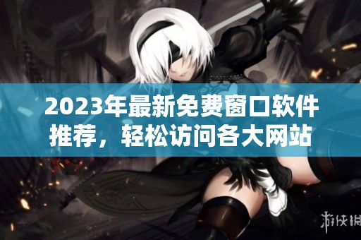 2023年最新免费窗口软件推荐，轻松访问各大网站