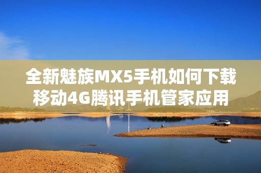 全新魅族MX5手机如何下载移动4G腾讯手机管家应用