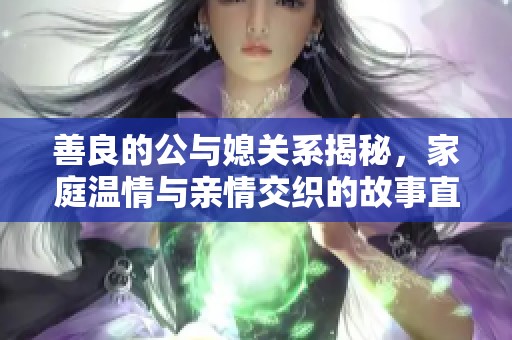 善良的公与媳关系揭秘，家庭温情与亲情交织的故事直播