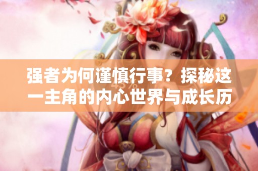强者为何谨慎行事？探秘这一主角的内心世界与成长历程