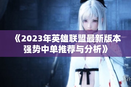 《2023年英雄联盟最新版本强势中单推荐与分析》