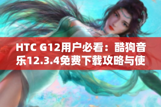 HTC G12用户必看：酷狗音乐12.3.4免费下载攻略与使用技巧分享