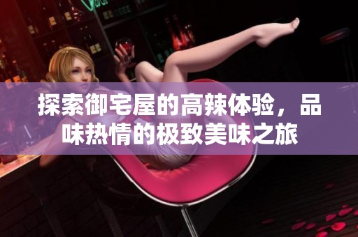 探索御宅屋的高辣体验，品味热情的极致美味之旅