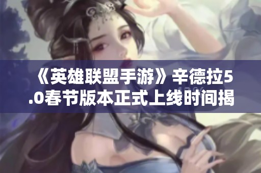《英雄联盟手游》辛德拉5.0春节版本正式上线时间揭秘